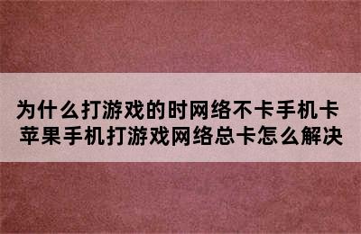 为什么打游戏的时网络不卡手机卡 苹果手机打游戏网络总卡怎么解决